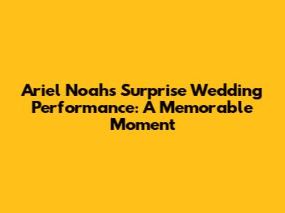 Ariel Noah's Surprise Wedding Performance: A Memorable Moment