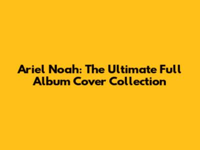 Ariel Noah: The Ultimate Full Album Cover Collection