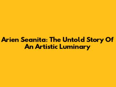 Arien Seanita: The Untold Story Of An Artistic Luminary