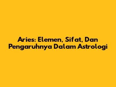Aries: Elemen, Sifat, Dan Pengaruhnya Dalam Astrologi