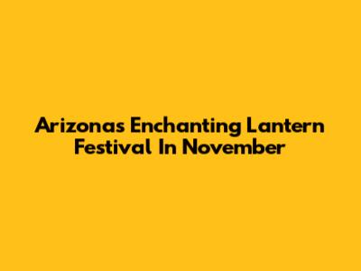 Arizona's Enchanting Lantern Festival In November