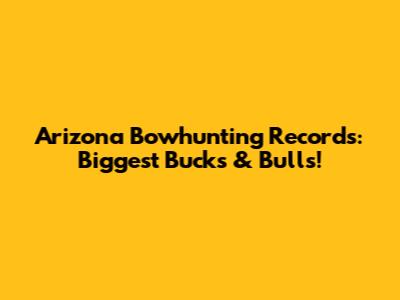 Arizona Bowhunting Records: Biggest Bucks & Bulls!
