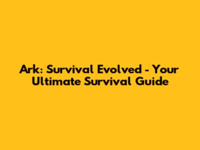 Ark: Survival Evolved - Your Ultimate Survival Guide