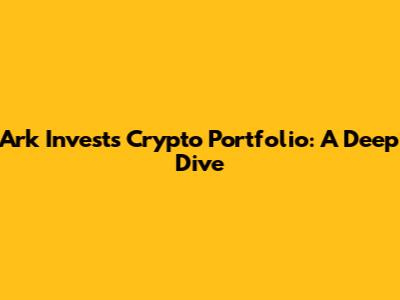 Ark Invest's Crypto Portfolio: A Deep Dive