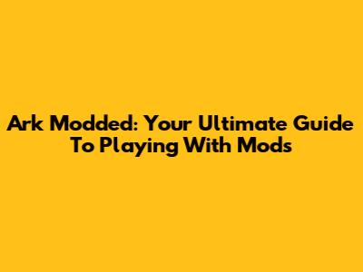 Ark Modded: Your Ultimate Guide To Playing With Mods