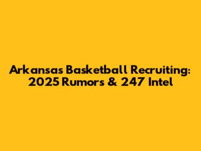 Arkansas Basketball Recruiting: 2025 Rumors & 247 Intel