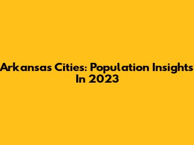 Arkansas Cities: Population Insights In 2023