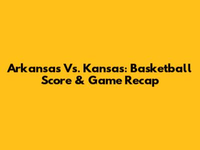 Arkansas Vs. Kansas: Basketball Score & Game Recap