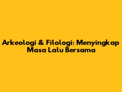 Arkeologi & Filologi: Menyingkap Masa Lalu Bersama