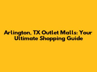 Arlington, TX Outlet Malls: Your Ultimate Shopping Guide