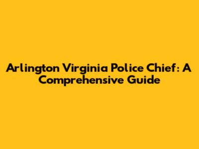 Arlington Virginia Police Chief: A Comprehensive Guide