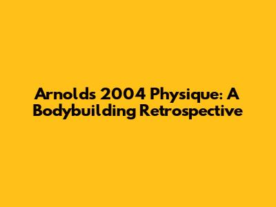 Arnold's 2004 Physique: A Bodybuilding Retrospective