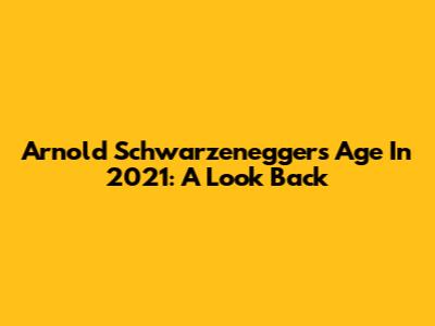 Arnold Schwarzenegger's Age In 2021: A Look Back