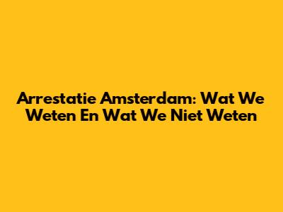 Arrestatie Amsterdam: Wat We Weten En Wat We Niet Weten