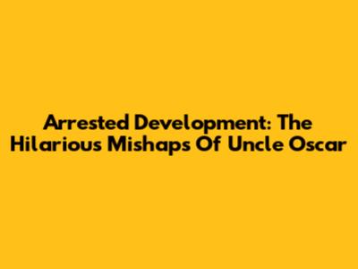 Arrested Development: The Hilarious Mishaps Of Uncle Oscar