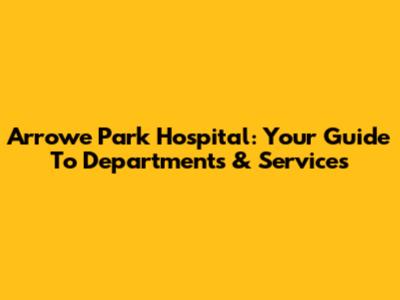 Arrowe Park Hospital: Your Guide To Departments & Services