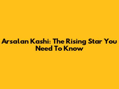 Arsalan Kashi: The Rising Star You Need To Know