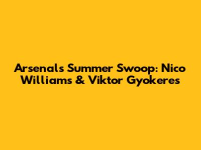 Arsenal's Summer Swoop: Nico Williams & Viktor Gyokeres