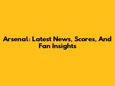 Arsenal: Latest News, Scores, And Fan Insights