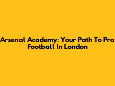 Arsenal Academy: Your Path To Pro Football In London