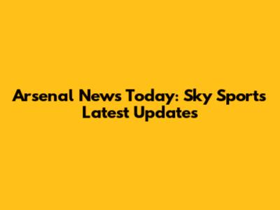 Arsenal News Today: Sky Sports' Latest Updates