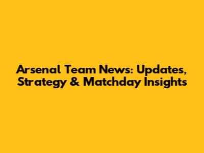 Arsenal Team News: Updates, Strategy & Matchday Insights