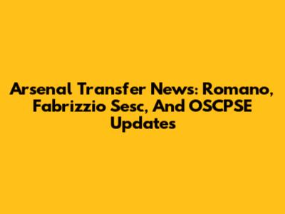 Arsenal Transfer News: Romano, Fabrizzio Sesc, And OSCPSE Updates