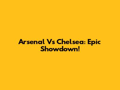 Arsenal Vs Chelsea: Epic Showdown!