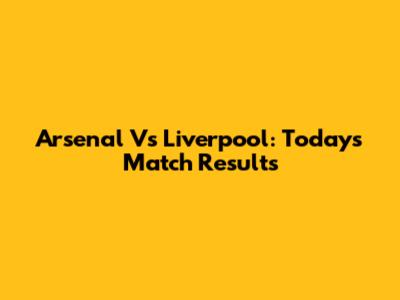 Arsenal Vs Liverpool: Today's Match Results