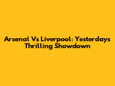 Arsenal Vs Liverpool: Yesterday's Thrilling Showdown