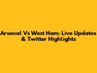 Arsenal Vs West Ham: Live Updates & Twitter Highlights