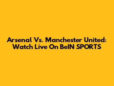 Arsenal Vs. Manchester United: Watch Live On BeIN SPORTS