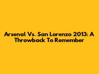 Arsenal Vs. San Lorenzo 2013: A Throwback To Remember