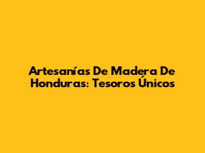 Artesanías De Madera De Honduras: Tesoros Únicos
