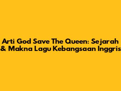 Arti "God Save The Queen": Sejarah & Makna Lagu Kebangsaan Inggris