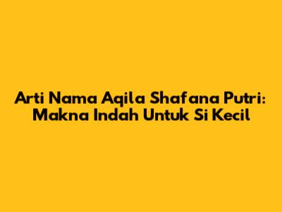 Arti Nama Aqila Shafana Putri: Makna Indah Untuk Si Kecil