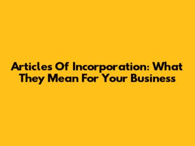 Articles Of Incorporation: What They Mean For Your Business