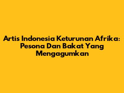 Artis Indonesia Keturunan Afrika: Pesona Dan Bakat Yang Mengagumkan