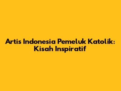 Artis Indonesia Pemeluk Katolik: Kisah Inspiratif