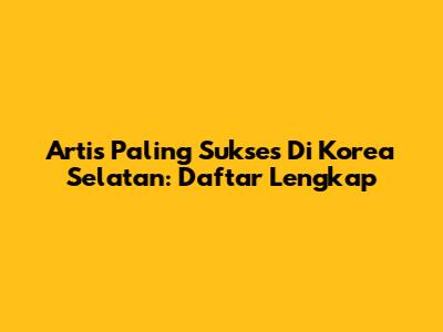 Artis Paling Sukses Di Korea Selatan: Daftar Lengkap