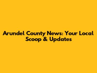 Arundel County News: Your Local Scoop & Updates
