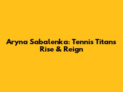 Aryna Sabalenka: Tennis Titan's Rise & Reign