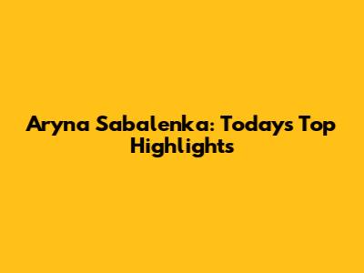 Aryna Sabalenka: Today's Top Highlights