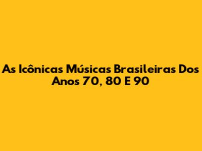 As Icônicas Músicas Brasileiras Dos Anos 70, 80 E 90