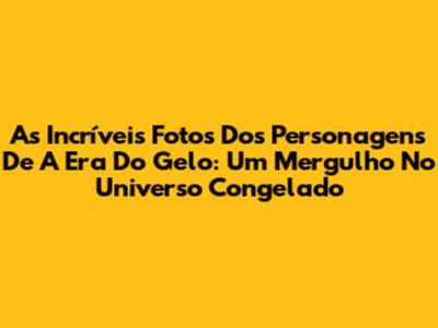 As Incríveis Fotos Dos Personagens De A Era Do Gelo: Um Mergulho No Universo Congelado