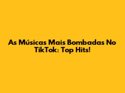As Músicas Mais Bombadas No TikTok: Top Hits!
