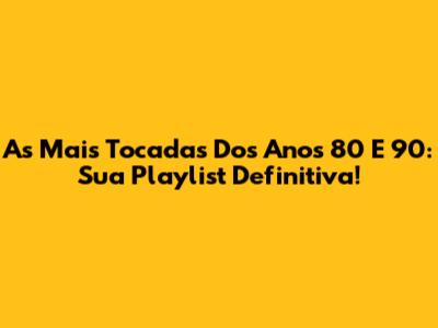 As Mais Tocadas Dos Anos 80 E 90: Sua Playlist Definitiva!