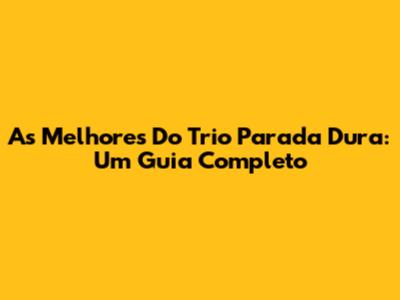 As Melhores Do Trio Parada Dura: Um Guia Completo