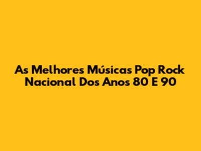 As Melhores Músicas Pop Rock Nacional Dos Anos 80 E 90