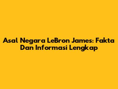 Asal Negara LeBron James: Fakta Dan Informasi Lengkap